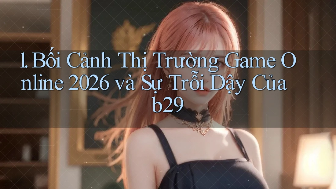 1. Bối Cảnh Thị Trường Game Online 2026 và Sự Trỗi Dậy Của b29