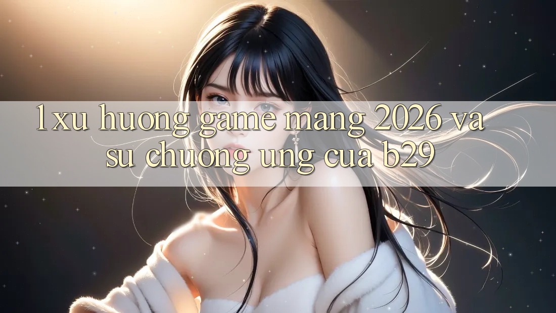 1. Xu Hướng Game mạng 2026 Và Sự Chuộng Ứng Của B29 1. Xu Hướng Game mạng 2026 Và Sự Chuộng Ứng Của B29