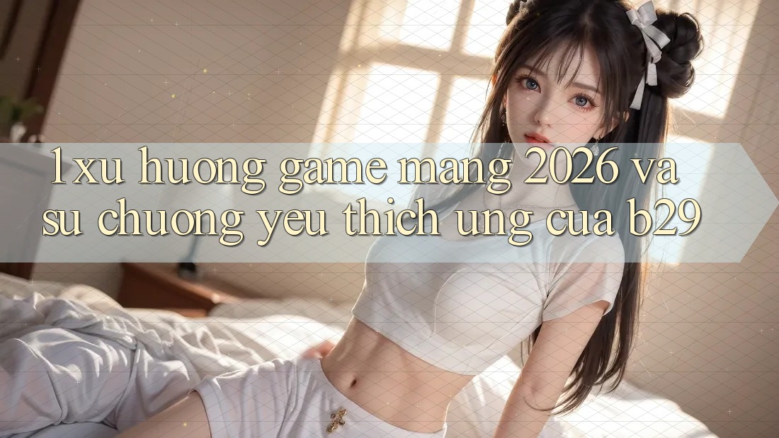 1. Xu Hướng Game mạng 2026 Và Sự Chuộng yêu thích Ứng Của B29 1. Xu Hướng Game mạng 2026 Và Sự Chuộng yêu thích Ứng Của B29