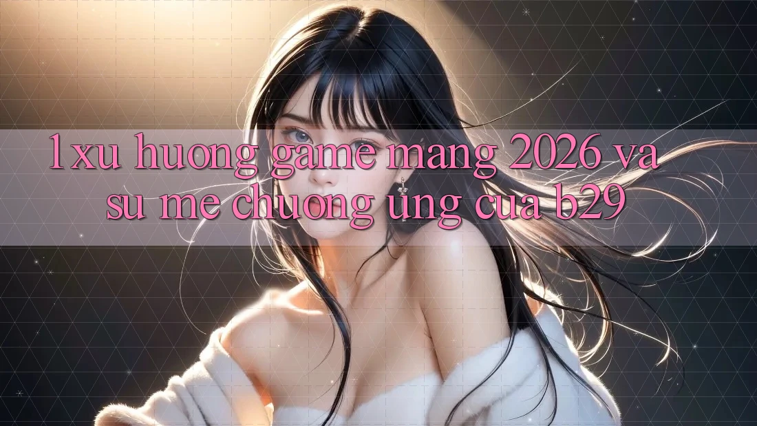 1. Xu Hướng Game mạng 2026 Và Sự Mê chuộng Ứng Của B29 1. Xu Hướng Game mạng 2026 Và Sự Mê chuộng Ứng Của B29