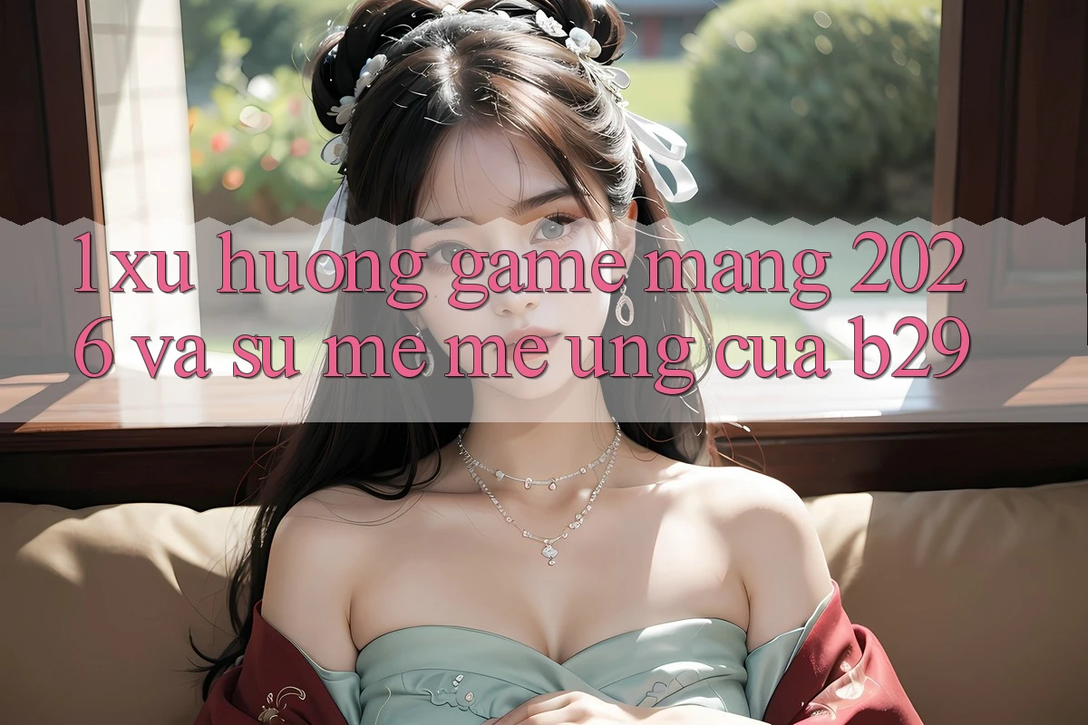 1. Xu Hướng Game mạng 2026 Và Sự Mê mê Ứng Của B29