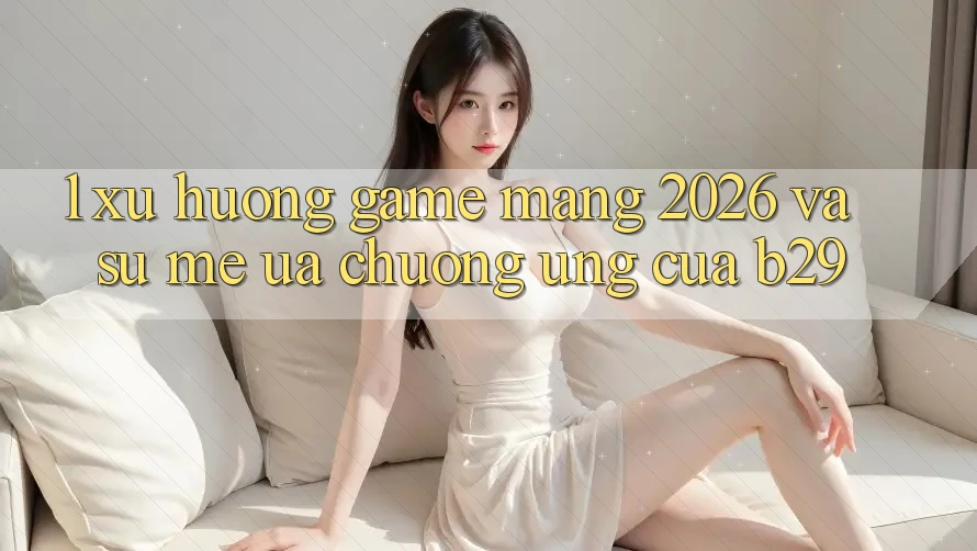 1. Xu Hướng Game mạng 2026 Và Sự Mê ưa chuộng Ứng Của B29 1. Xu Hướng Game mạng 2026 Và Sự Mê ưa chuộng Ứng Của B29