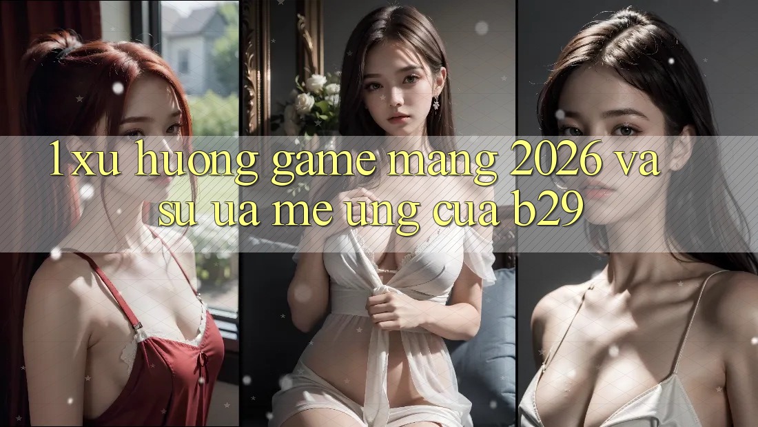 1. Xu Hướng Game mạng 2026 Và Sự Ưa mê Ứng Của B29