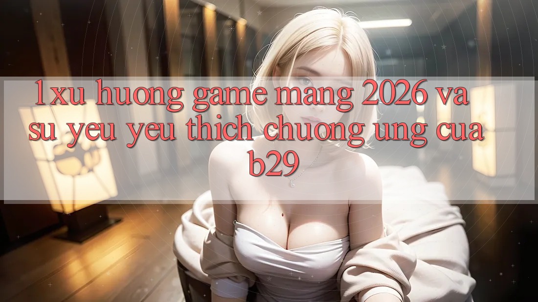 1. Xu Hướng Game mạng 2026 Và Sự Yêu yêu thích chuộng Ứng Của B29 1. Xu Hướng Game mạng 2026 Và Sự Yêu yêu thích chuộng Ứng Của B29