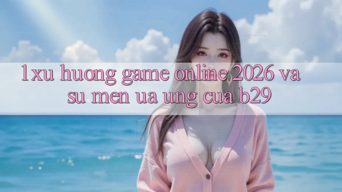 1. Xu Hướng Game Online 2026 Và Sự Mến ưa Ứng Của B29