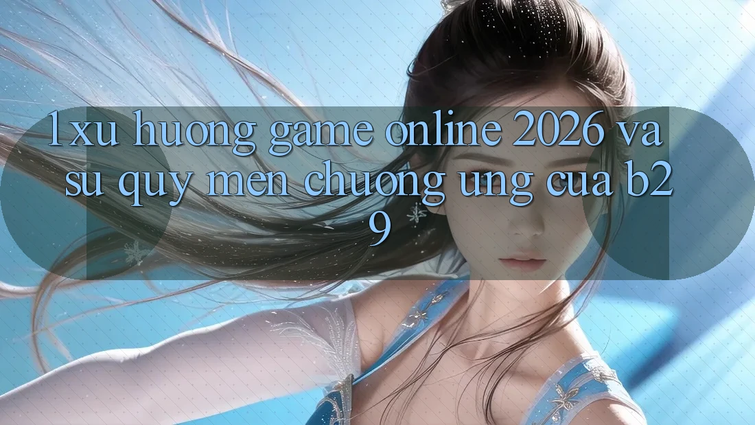 1. Xu Hướng Game Online 2026 Và Sự Quý mến chuộng Ứng Của B29 1. Xu Hướng Game Online 2026 Và Sự Quý mến chuộng Ứng Của B29