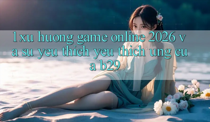 1. Xu Hướng Game Online 2026 Và Sự Yêu thích yêu thích Ứng Của B29 1. Xu Hướng Game Online 2026 Và Sự Yêu thích yêu thích Ứng Của B29
