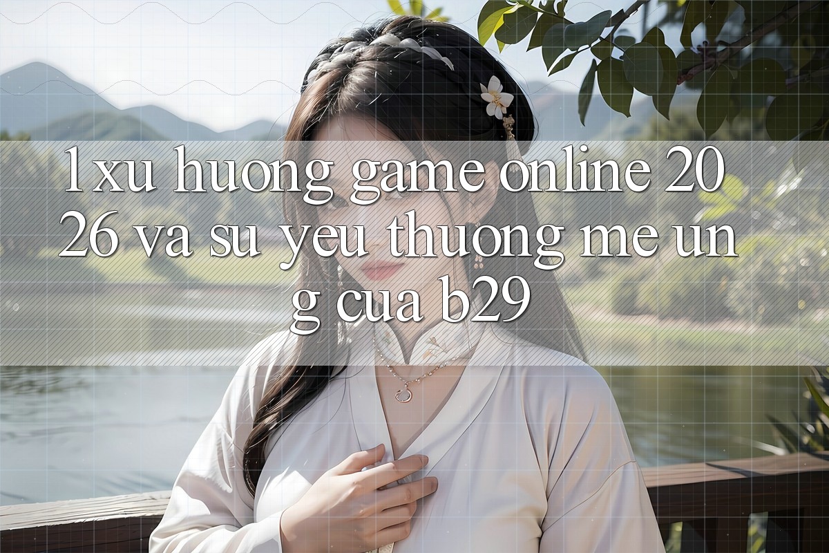 1. Xu Hướng Game Online 2026 Và Sự Yêu thương mê Ứng Của B29