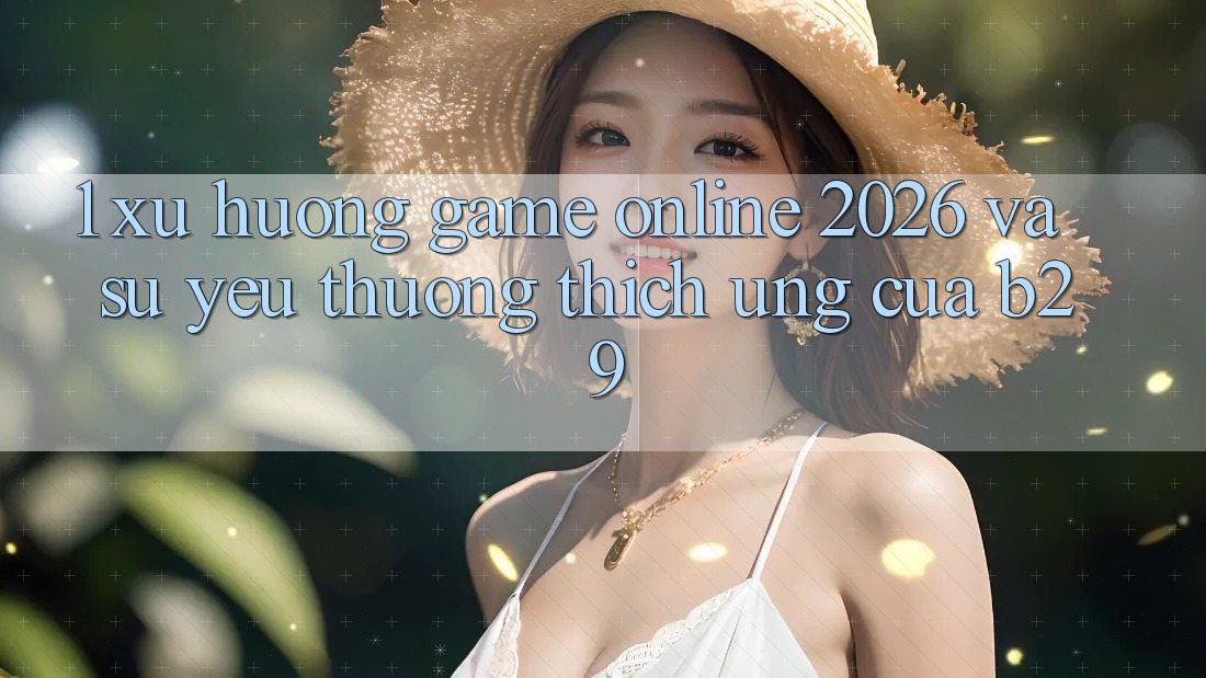1. Xu Hướng Game Online 2026 Và Sự Yêu thương thích Ứng Của B29