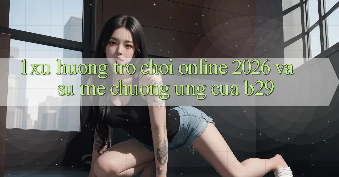 1. Xu Hướng Trò chơi Online 2026 Và Sự Mê chuộng Ứng Của B29