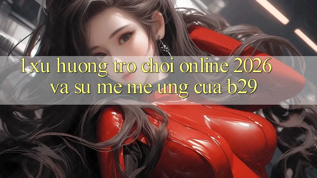 1. Xu Hướng Trò chơi Online 2026 Và Sự Mê mê Ứng Của B29