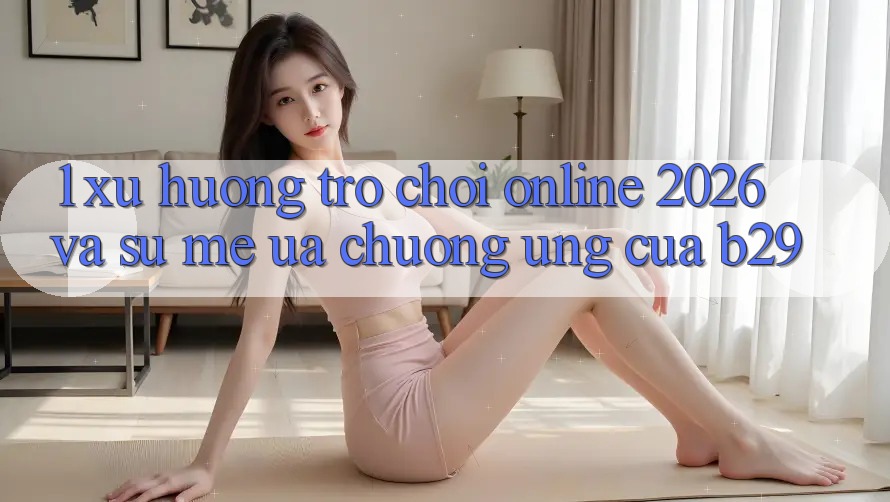 1. Xu Hướng Trò chơi Online 2026 Và Sự Mê ưa chuộng Ứng Của B29 1. Xu Hướng Trò chơi Online 2026 Và Sự Mê ưa chuộng Ứng Của B29