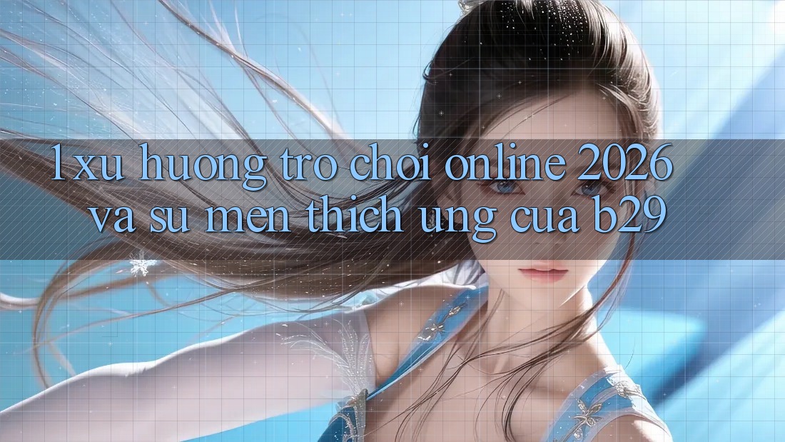 1. Xu Hướng Trò chơi Online 2026 Và Sự Mến thích Ứng Của B29 1. Xu Hướng Trò chơi Online 2026 Và Sự Mến thích Ứng Của B29