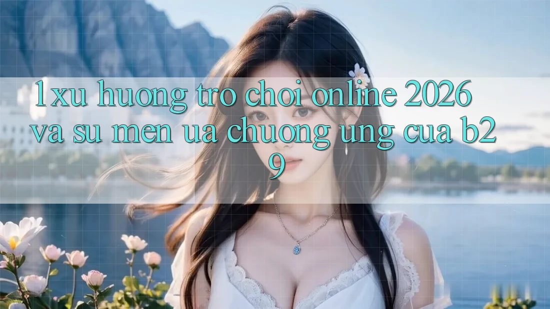 1. Xu Hướng Trò chơi Online 2026 Và Sự Mến ưa chuộng Ứng Của B29