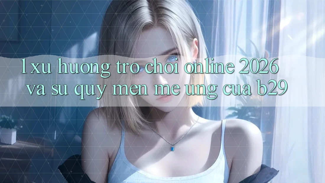 1. Xu Hướng Trò chơi Online 2026 Và Sự Quý mến mê Ứng Của B29