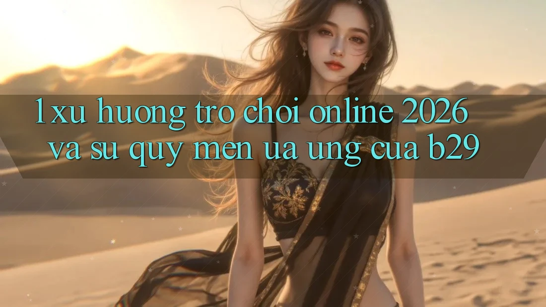 1. Xu Hướng Trò chơi Online 2026 Và Sự Quý mến ưa Ứng Của B29