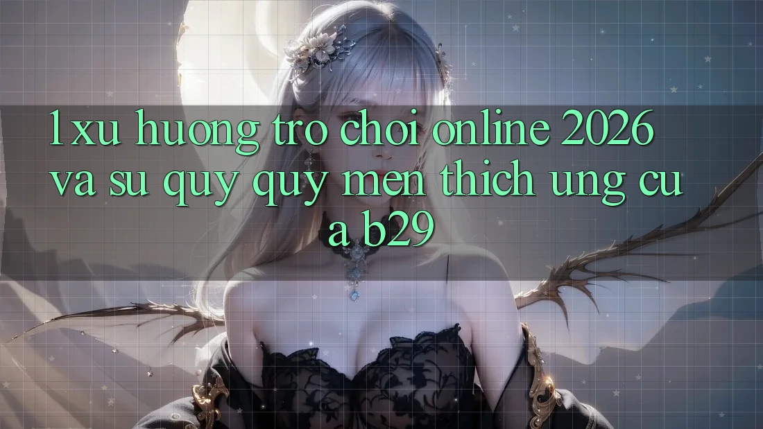1. Xu Hướng Trò chơi Online 2026 Và Sự Quý quý mến thích Ứng Của B29 1. Xu Hướng Trò chơi Online 2026 Và Sự Quý quý mến thích Ứng Của B29