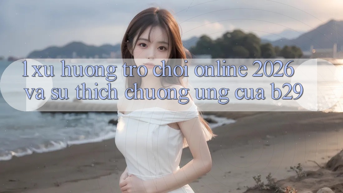 1. Xu Hướng Trò chơi Online 2026 Và Sự Thích chuộng Ứng Của B29