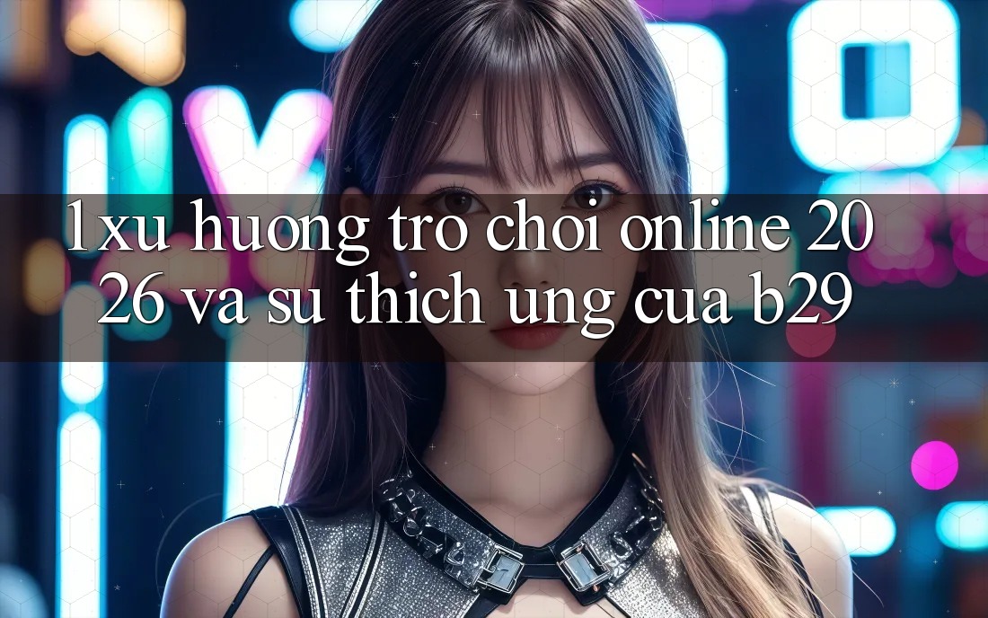 1. Xu Hướng Trò chơi Online 2026 Và Sự Thích Ứng Của B29