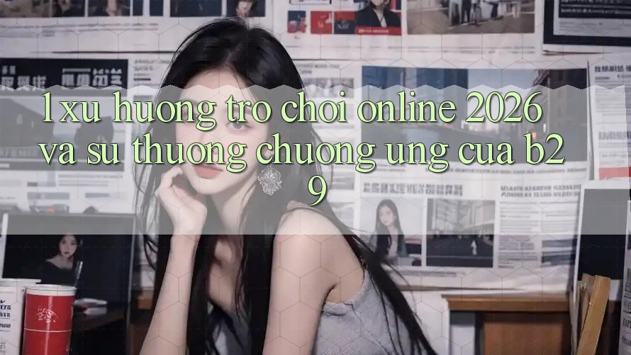 1. Xu Hướng Trò chơi Online 2026 Và Sự Thương chuộng Ứng Của B29 1. Xu Hướng Trò chơi Online 2026 Và Sự Thương chuộng Ứng Của B29