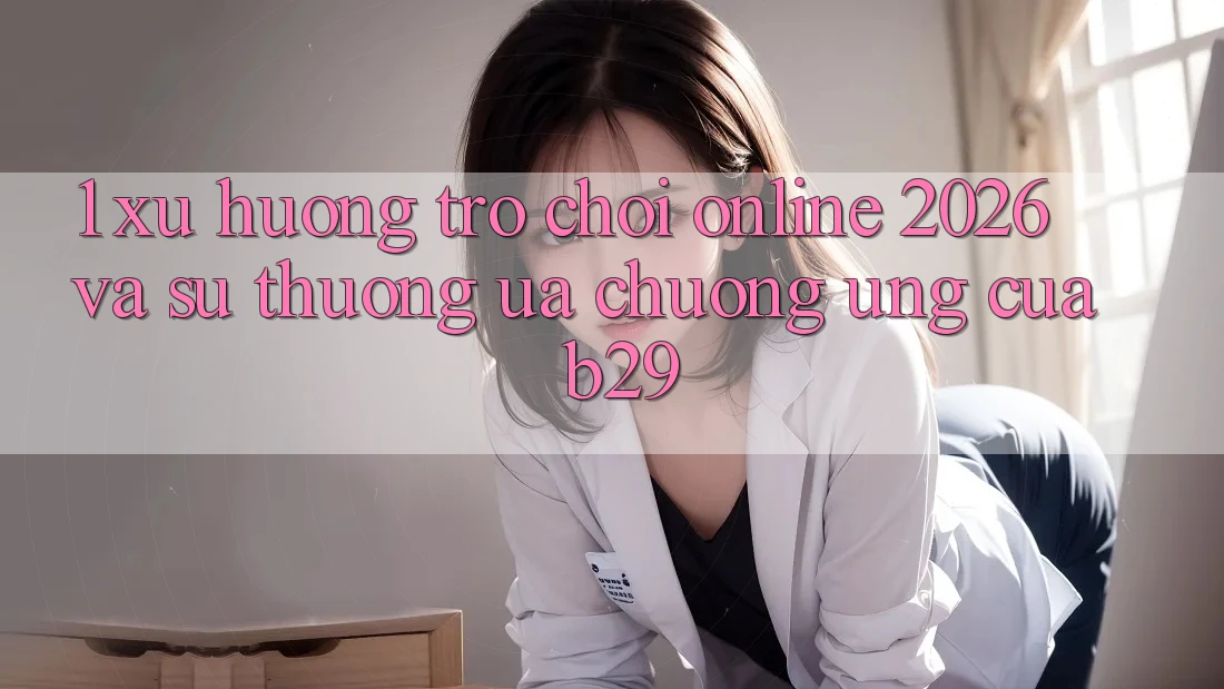 1. Xu Hướng Trò chơi Online 2026 Và Sự Thương ưa chuộng Ứng Của B29