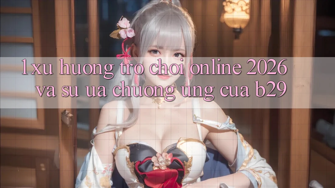 1. Xu Hướng Trò chơi Online 2026 Và Sự Ưa chuộng Ứng Của B29 1. Xu Hướng Trò chơi Online 2026 Và Sự Ưa chuộng Ứng Của B29