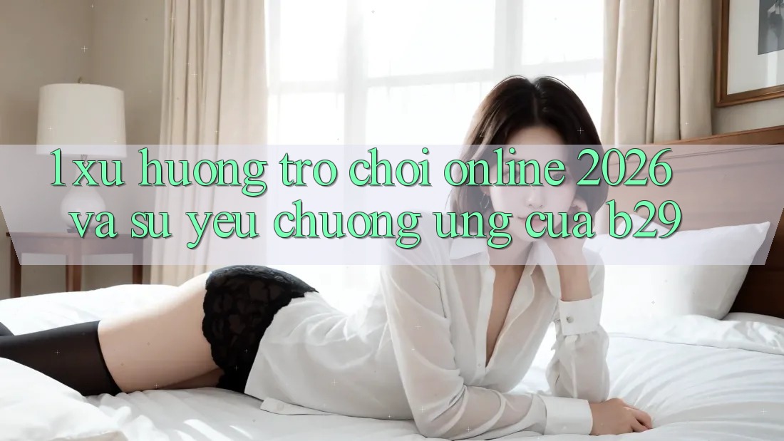 1. Xu Hướng Trò chơi Online 2026 Và Sự Yêu chuộng Ứng Của B29 1. Xu Hướng Trò chơi Online 2026 Và Sự Yêu chuộng Ứng Của B29