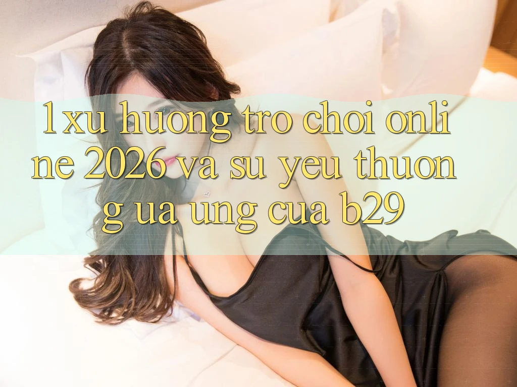 1. Xu Hướng Trò chơi Online 2026 Và Sự Yêu thương ưa Ứng Của B29