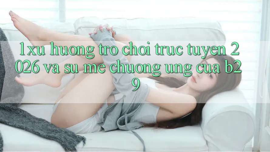 1. Xu Hướng Trò chơi trực tuyến 2026 Và Sự Mê chuộng Ứng Của B29 1. Xu Hướng Trò chơi trực tuyến 2026 Và Sự Mê chuộng Ứng Của B29