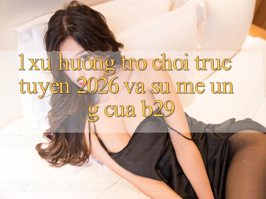 1. Xu Hướng Trò chơi trực tuyến 2026 Và Sự Mê Ứng Của B29