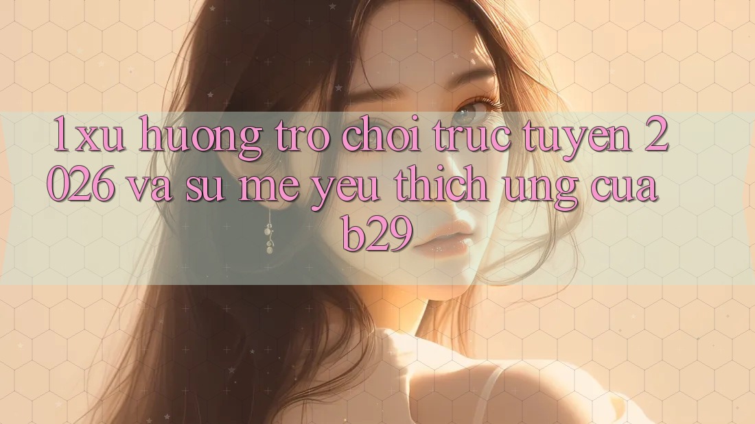 1. Xu Hướng Trò chơi trực tuyến 2026 Và Sự Mê yêu thích Ứng Của B29