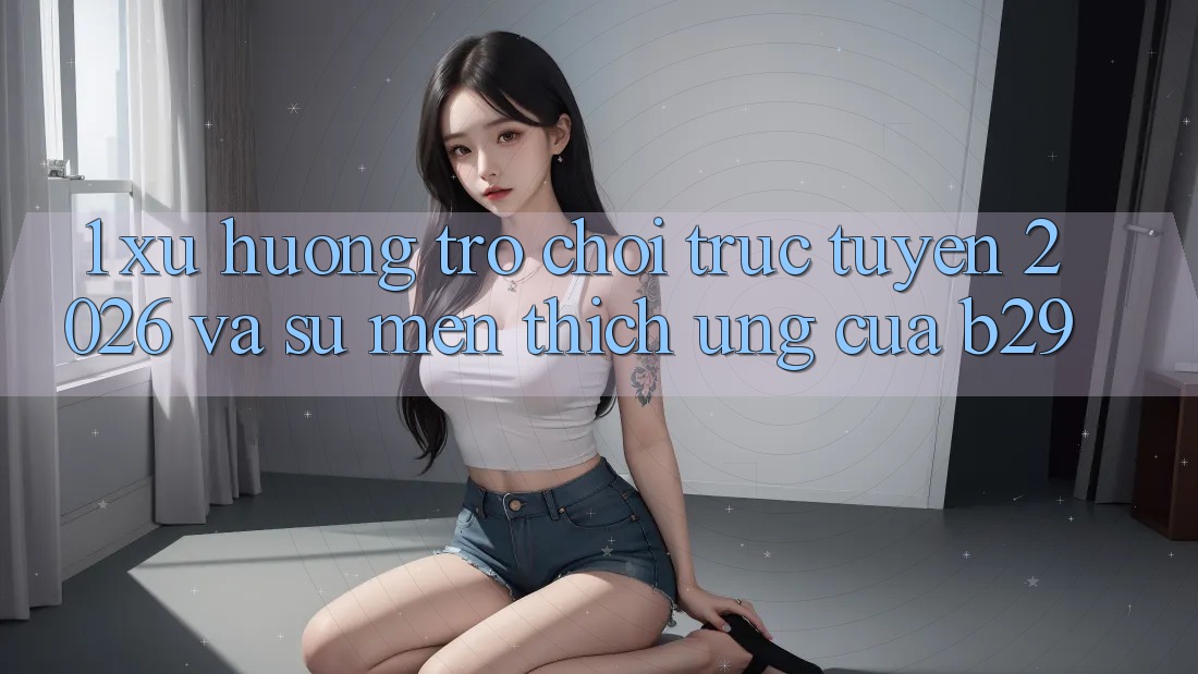1. Xu Hướng Trò chơi trực tuyến 2026 Và Sự Mến thích Ứng Của B29 1. Xu Hướng Trò chơi trực tuyến 2026 Và Sự Mến thích Ứng Của B29