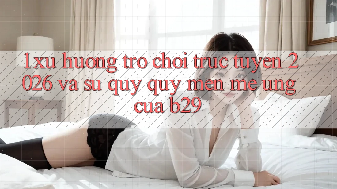 1. Xu Hướng Trò chơi trực tuyến 2026 Và Sự Quý quý mến mê Ứng Của B29 1. Xu Hướng Trò chơi trực tuyến 2026 Và Sự Quý quý mến mê Ứng Của B29