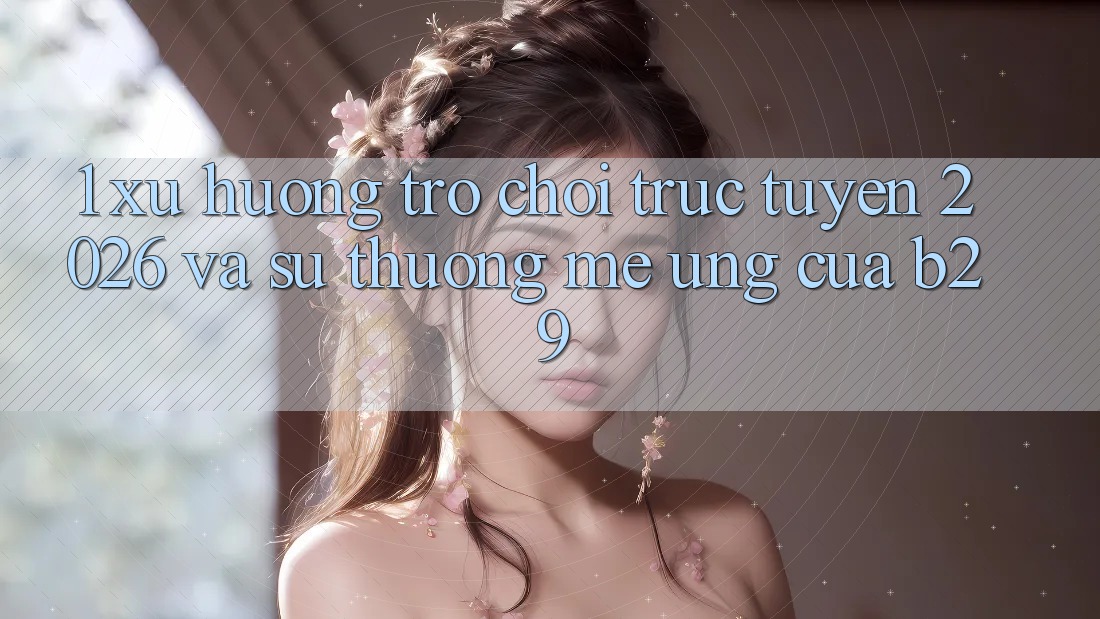1. Xu Hướng Trò chơi trực tuyến 2026 Và Sự Thương mê Ứng Của B29