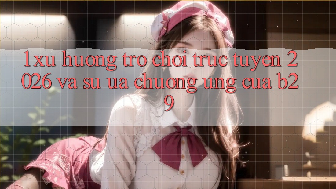 1. Xu Hướng Trò chơi trực tuyến 2026 Và Sự Ưa chuộng Ứng Của B29