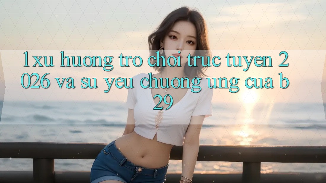 1. Xu Hướng Trò chơi trực tuyến 2026 Và Sự Yêu chuộng Ứng Của B29