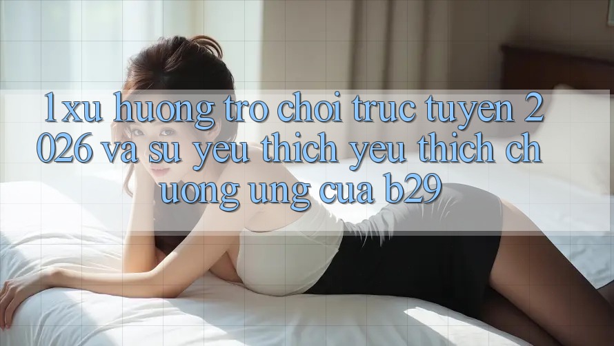 1. Xu Hướng Trò chơi trực tuyến 2026 Và Sự Yêu thích yêu thích chuộng Ứng Của B29 1. Xu Hướng Trò chơi trực tuyến 2026 Và Sự Yêu thích yêu thích chuộng Ứng Của B29