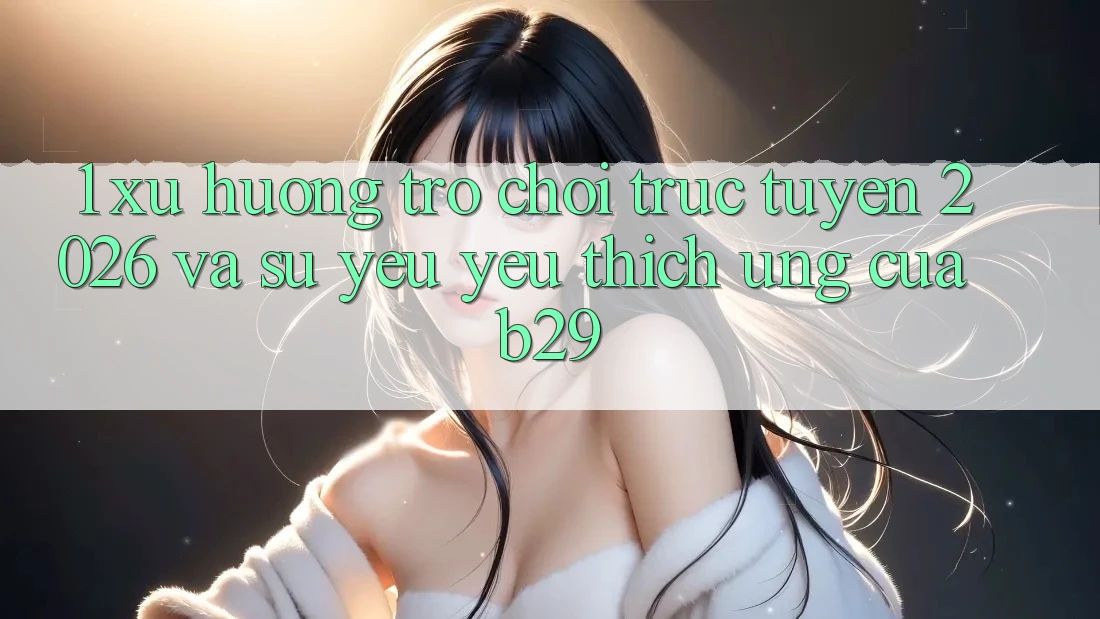 1. Xu Hướng Trò chơi trực tuyến 2026 Và Sự Yêu yêu thích Ứng Của B29 1. Xu Hướng Trò chơi trực tuyến 2026 Và Sự Yêu yêu thích Ứng Của B29