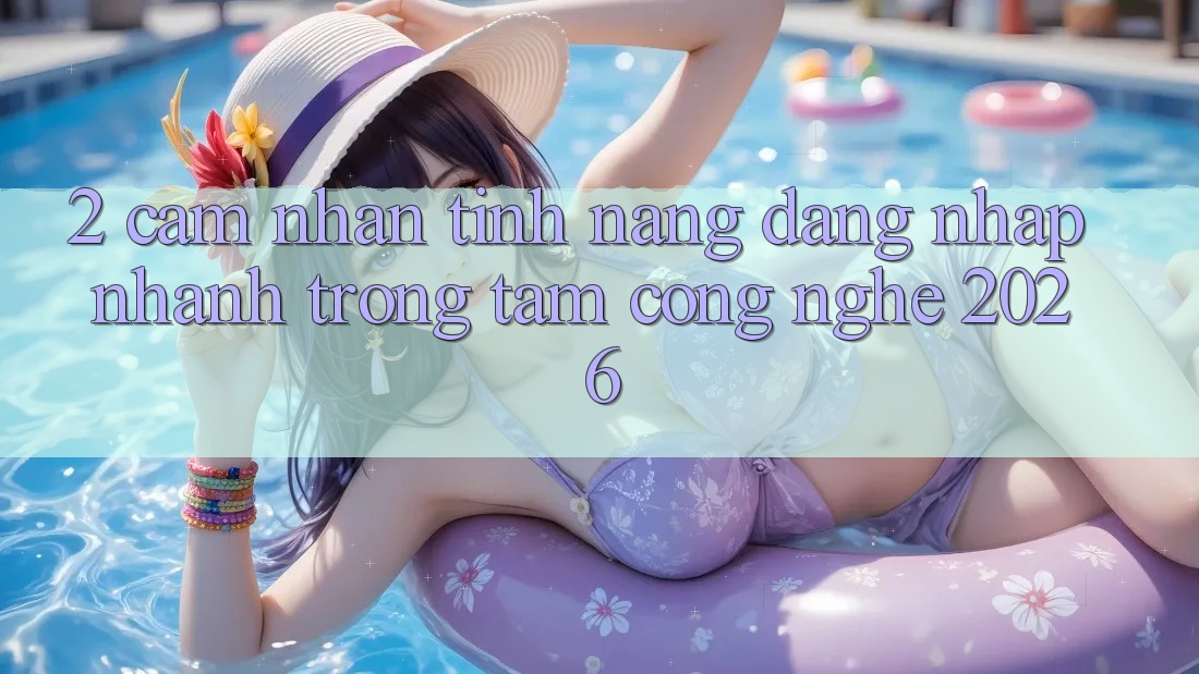 2. Cảm nhận Tính Năng “Đăng Nhập Nhanh” - Trọng Tâm Công Nghệ 2026
