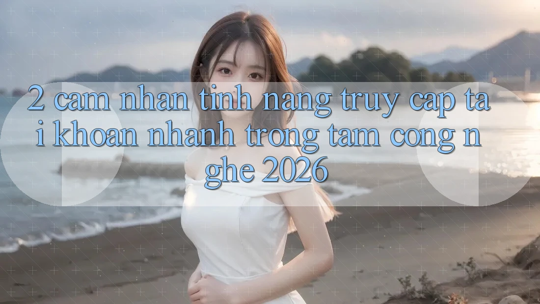 2. Cảm nhận Tính Năng “Truy cập tài khoản Nhanh” - Trọng Tâm Công Nghệ 2026