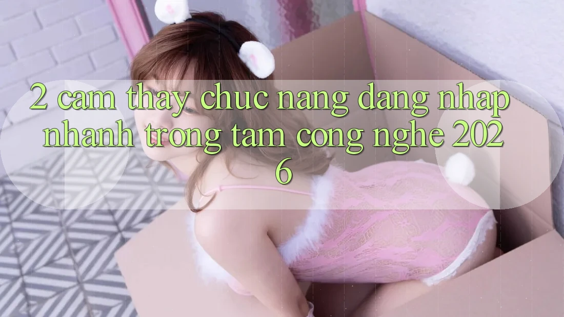 2. Cảm thấy Chức năng “Đăng nhập Nhanh” - Trọng Tâm Công Nghệ 2026 2. Cảm thấy Chức năng “Đăng nhập Nhanh” - Trọng Tâm Công Nghệ 2026
