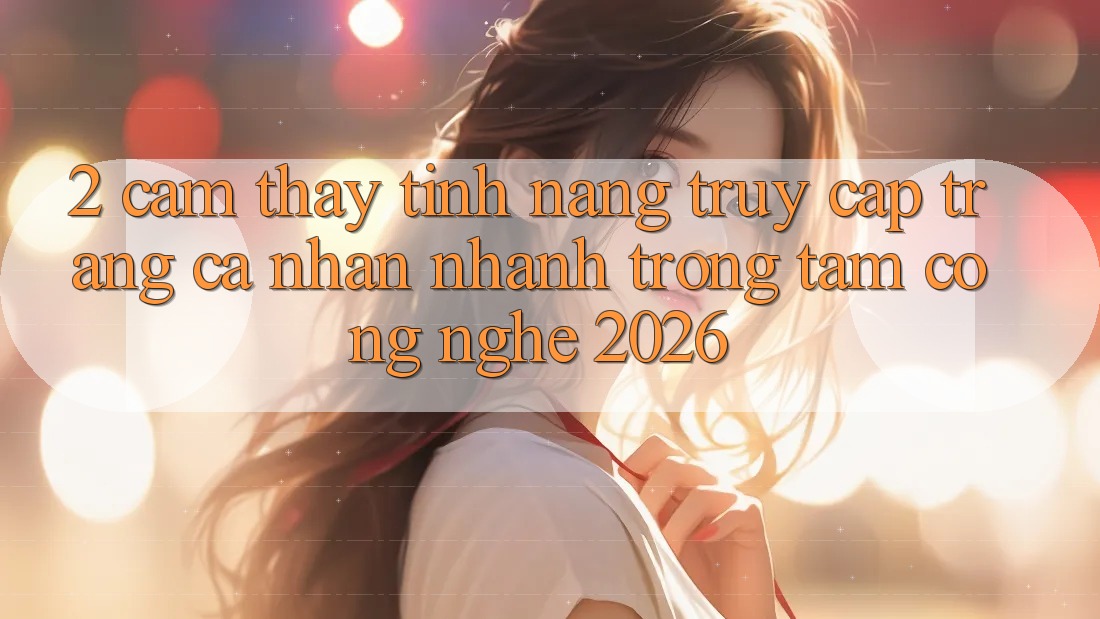 2. Cảm thấy Tính Năng “Truy cập trang cá nhân Nhanh” - Trọng Tâm Công Nghệ 2026