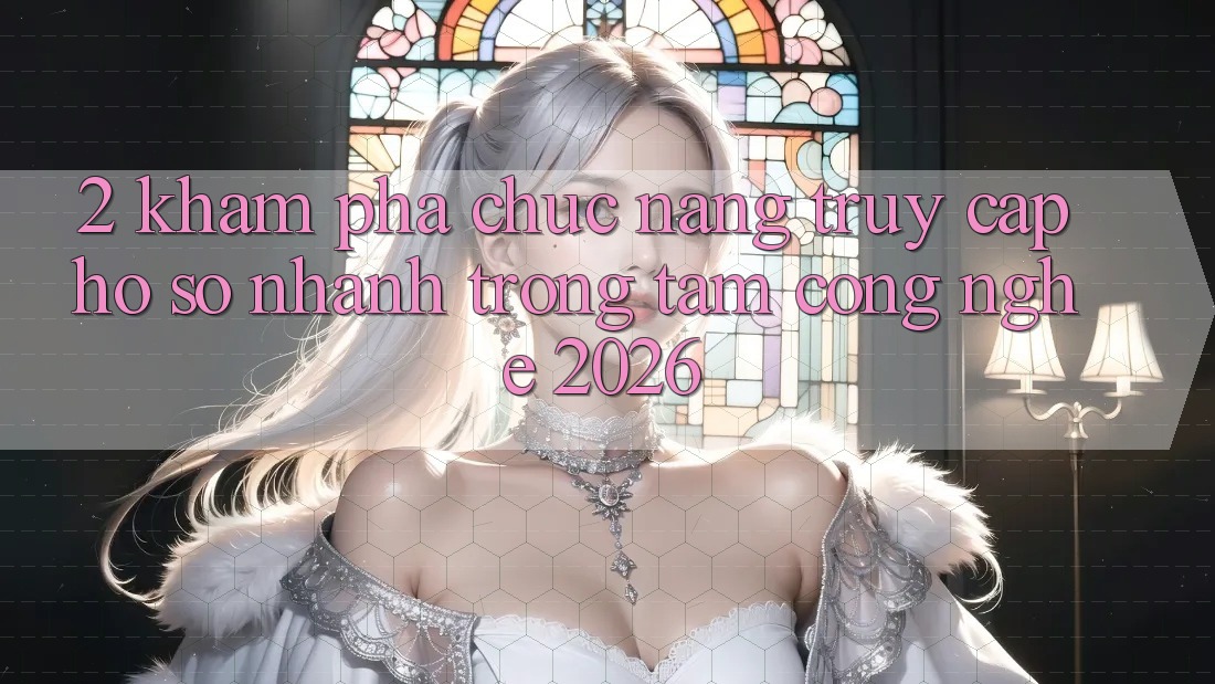 2. Khám Phá Chức năng “Truy cập hồ sơ Nhanh” - Trọng Tâm Công Nghệ 2026