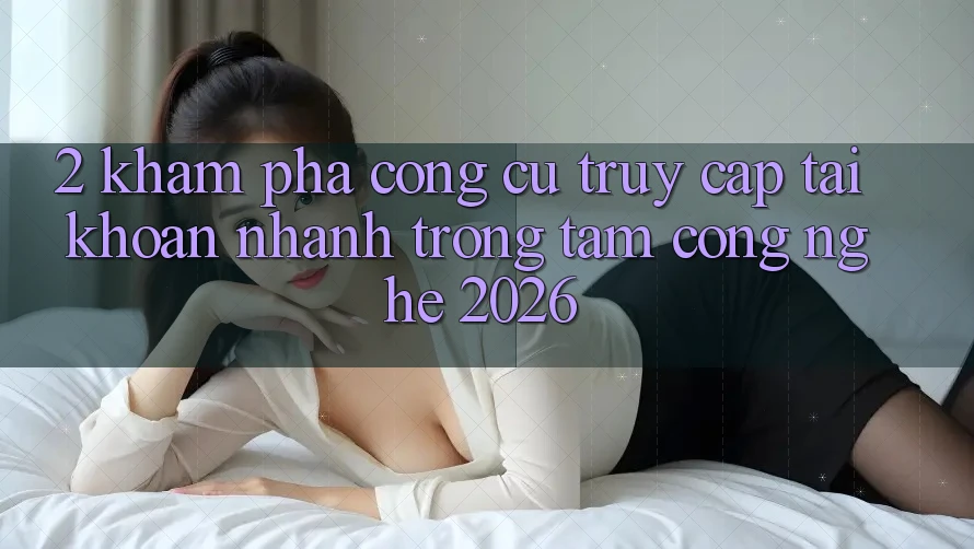 2. Khám Phá Công cụ “Truy cập tài khoản Nhanh” - Trọng Tâm Công Nghệ 2026