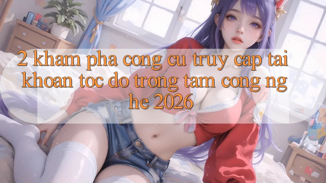2. Khám phá Công cụ “Truy cập tài khoản Tốc độ” - Trọng Tâm Công Nghệ 2026