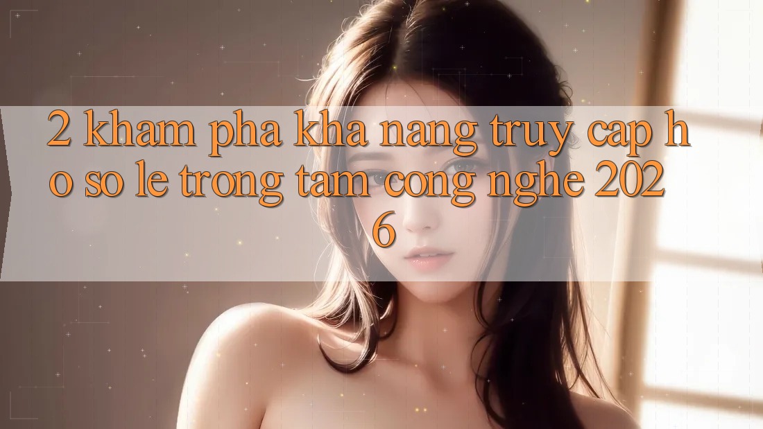 2. Khám Phá Khả năng “Truy cập hồ sơ Lẹ” - Trọng Tâm Công Nghệ 2026 2. Khám Phá Khả năng “Truy cập hồ sơ Lẹ” - Trọng Tâm Công Nghệ 2026