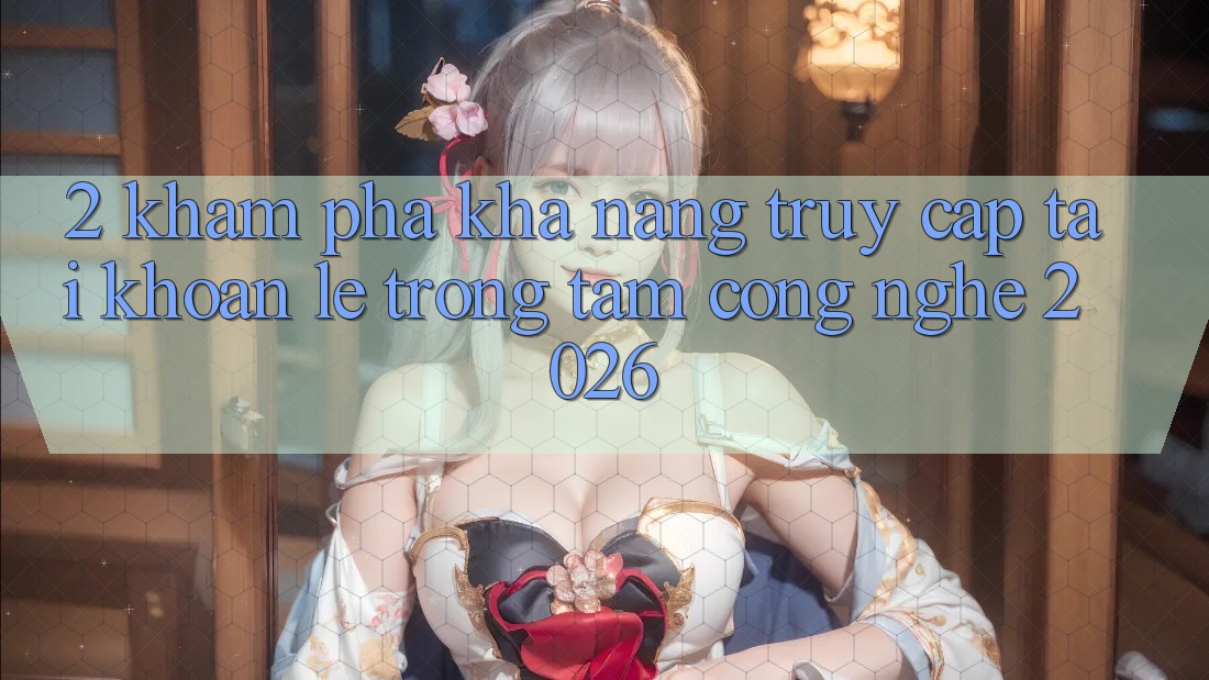 2. Khám Phá Khả năng “Truy cập tài khoản Lẹ” - Trọng Tâm Công Nghệ 2026