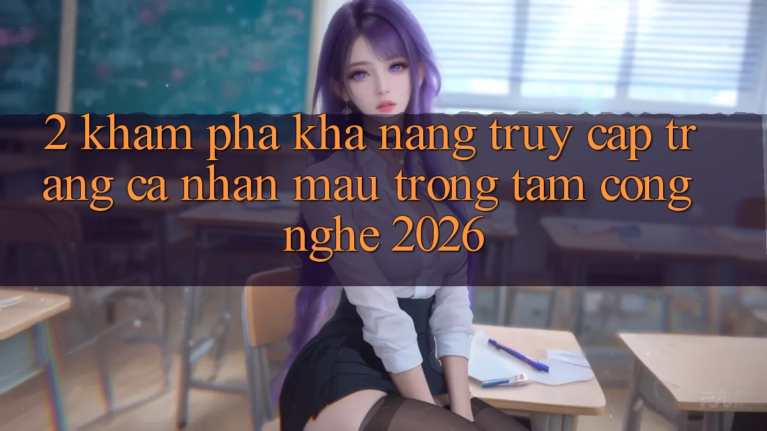 2. Khám Phá Khả năng “Truy cập trang cá nhân Mau” - Trọng Tâm Công Nghệ 2026