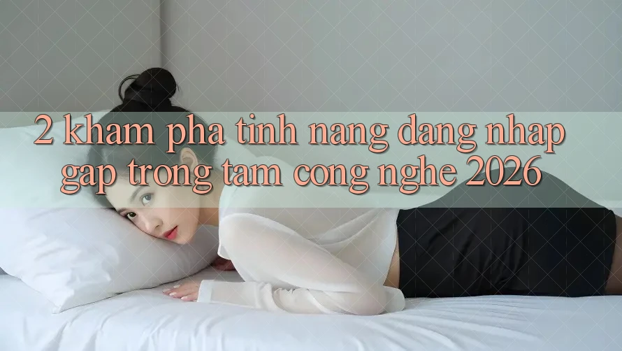 2. Khám Phá Tính Năng “Đăng Nhập Gấp” - Trọng Tâm Công Nghệ 2026