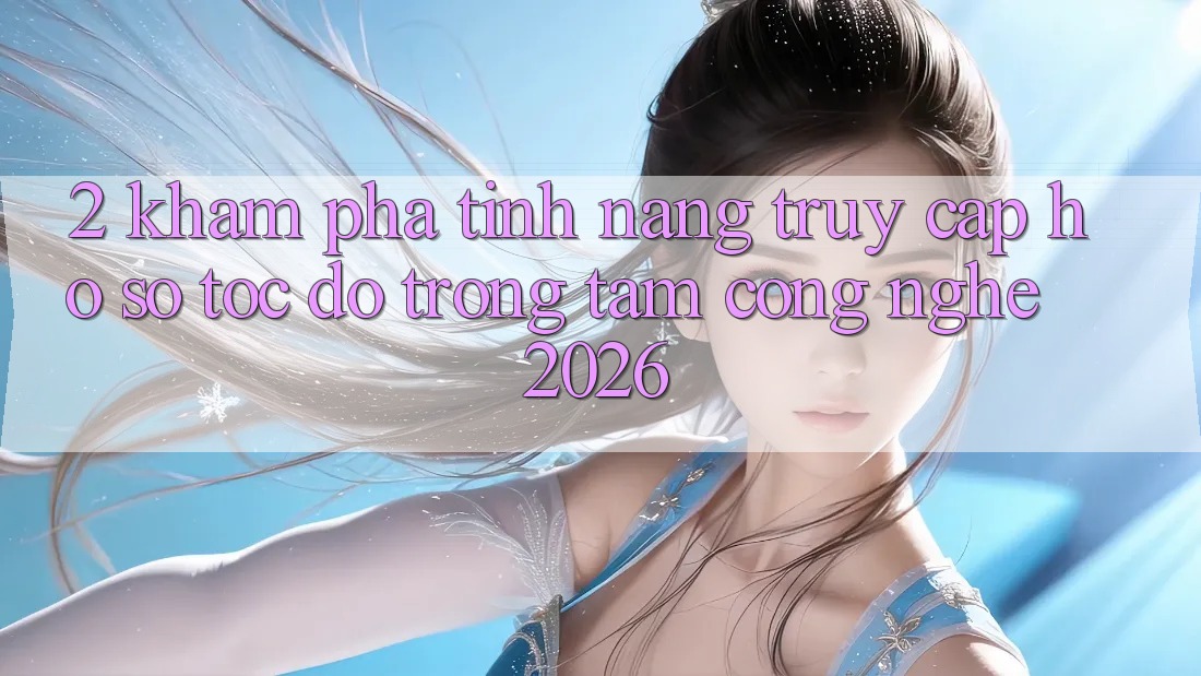 2. Khám Phá Tính Năng “Truy cập hồ sơ Tốc độ” - Trọng Tâm Công Nghệ 2026
